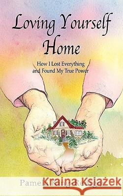 Loving Yourself Home: How I Lost Everything and Found My True Power Pamela King-Rediger 9781453711958 Createspace - książka