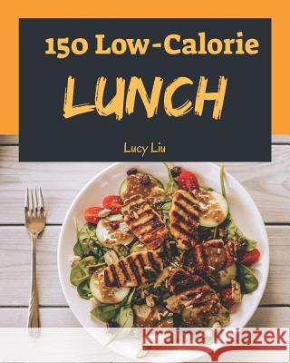 Low-Calorie Lunch 150: Enjoy 150 Days with Amazing Low-Calorie Lunch Recipes in Your Own Low-Calorie Lunch Cookbook! (Best Low Calorie Cookbo Lucy Liu 9781790410545 Independently Published - książka