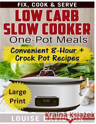 Low Carb Slow Cooker One Pot Meals ***Large Print Edition***: Convenient 8-Hour + Crockpot Recipes - Fix, Cook & Serve Louise Davidson 9781541037441 Createspace Independent Publishing Platform - książka