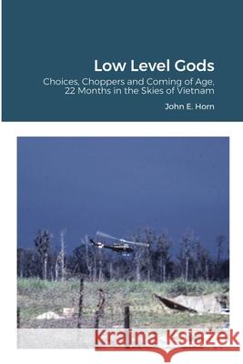 Low Level Gods: Choices, Choppers and Coming of Age, 22 Months in the Skies of Vietnam John E Horn 9781312318632 Lulu.com - książka