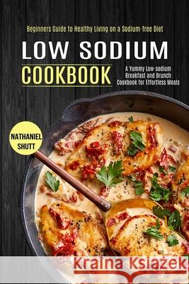 Low Sodium Cookbook: A Yummy Low-sodium Breakfast and Brunch Cookbook for Effortless Meals (Beginners Guide to Healthy Living on a Sodium-f Nathaniel Shutt 9781990169755 Alex Howard - książka