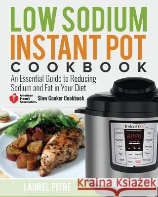 Low Sodium Instant Pot Cookbook: An Essential Guide to Reducing Sodium and Fat in Your Diet (American Heart Association Slow Cooker Cookbook) Laurel Pitre 9781720916758 Createspace Independent Publishing Platform - książka