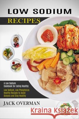 Low Sodium Recipes: A Low Sodium Cookbook for Eating Healthy (Low Sodium, Low Phosphorus Healthy Recipes to Avoid Dialysis and Stay Health Jack Overman 9781990169762 Alex Howard - książka