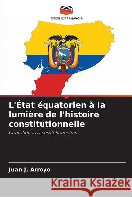 L\'?tat ?quatorien ? la lumi?re de l\'histoire constitutionnelle Juan J. Arroyo 9786205601419 Editions Notre Savoir - książka