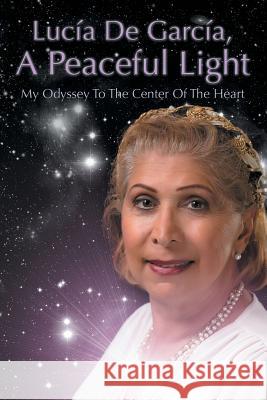 Lucia de Garcia, a Peaceful Light: My Odyssey to the Center of the Heart De Garcia, Lucia 9781479757954 Xlibris Corporation - książka