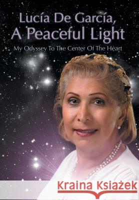 Lucia de Garcia, a Peaceful Light: My Odyssey to the Center of the Heart De Garcia, Lucia 9781479757961 Xlibris Corporation - książka