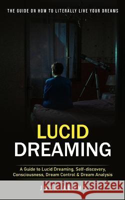 Lucid Dreaming: The Ultimate Guide on How to Literally Live Your Dreams (A Guide to Lucid Dreaming, Self-discovery, Consciousness, Dream Control & Dream Analysis) John Adams   9781777199623 Chris David - książka
