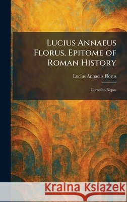 Lucius Annaeus Florus, Epitome of Roman History: Cornelius Nepos Florus, Lucius Annaeus 9781025816722 Tradd Street Press - książka