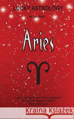 Lucky Astrology - Aries: Tapping into the Powers of Your Sun Sign for Greater Luck, Happiness, Health, Abundance & Love Sharp, Lani 9780992520274 White Light Publishing House - książka
