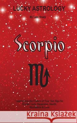 Lucky Astrology - Scorpio: Tapping into the Powers of Your Sun Sign for Greater Luck, Happiness, Health, Abundance & Love Sharp, Lani 9780994505149 White Light Publishing House - książka