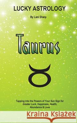 Lucky Astrology - Taurus: Tapping into the Powers of Your Sun Sign for Greater Luck, Happiness, Health, Abundance & Love Sharp, Lani 9780994505118 White Light Publishing House - książka