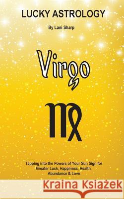 Lucky Astrology - Virgo: Tapping into the Powers of Your Sun Sign for Greater Luck, Happiness, Health, Abundance & Love Sharp, Lani 9780994505156 White Light Publishing House - książka