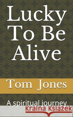 Lucky To Be Alive: A spiritual journey Tom Jones 9781975823672 Createspace Independent Publishing Platform - książka