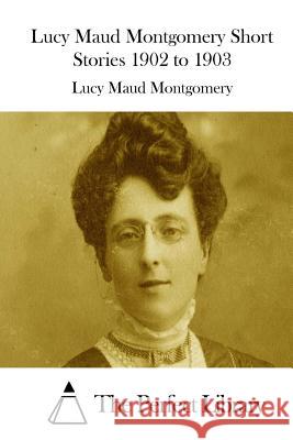 Lucy Maud Montgomery Short Stories 1902 to 1903 Lucy Maud Montgomery The Perfect Library 9781512204919 Createspace - książka