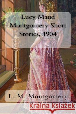 Lucy Maud Montgomery Short Stories, 1904 L. M. Montgomery 9781981240937 Createspace Independent Publishing Platform - książka