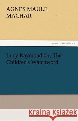Lucy Raymond Or, the Children's Watchword Agnes Maule Machar   9783842486447 tredition GmbH - książka