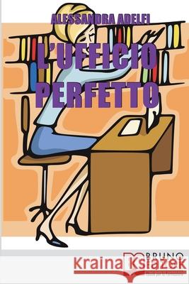 L'Ufficio Perfetto: Guida Pratica all'Organizzazione del Lavoro e alla Gestione Efficace dell'Ufficio Alessandra Adelfi 9788861745513 Bruno Editore - książka