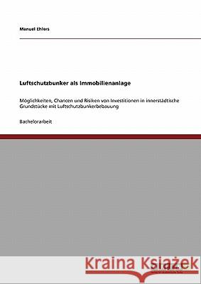 Luftschutzbunker als Immobilienanlage: Möglichkeiten, Chancen und Risiken von Investitionen in innerstädtische Grundstücke mit Luftschutzbunkerbebauun Ehlers, Manuel 9783640411160 Grin Verlag - książka