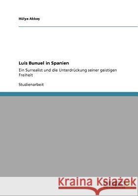 Luis Bunuel in Spanien: Ein Surrealist und die Unterdrückung seiner geistigen Freiheit Akkaş, Hülya 9783640558889 GRIN Verlag - książka