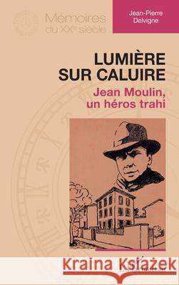 Lumi?re sur Caluire: Jean Moulin, un h?ros trahi Jean-Pierre Delvigne 9782336557458 Editions L'Harmattan - książka