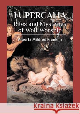 Lupercalia: Rites and Mysteries of Wolf Worship Alberta Mildred Franklin 9789492355317 Vamzzz Publishing - książka