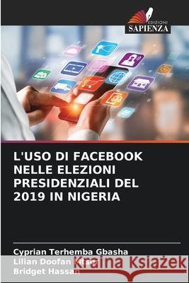 L'USO DI FACEBOOK NELLE ELEZIONI PRESIDENZIALI DEL 2019 IN NIGERIA GBASHA, Cyprian Terhemba, MTSOR, Lilian Doofan, Hassan, Bridget 9786208672263 Edizioni Sapienza - książka