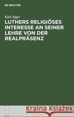 Luthers Religiöses Interesse an Seiner Lehre Von Der Realpräsenz: Eine Historisch-Dogmatische Studie Karl Jäger 9783111180700 De Gruyter - książka