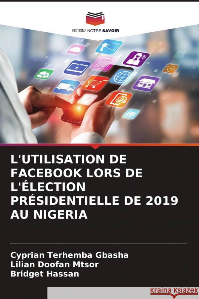 L'UTILISATION DE FACEBOOK LORS DE L'ÉLECTION PRÉSIDENTIELLE DE 2019 AU NIGERIA GBASHA, Cyprian Terhemba, MTSOR, Lilian Doofan, Hassan, Bridget 9786208672256 Editions Notre Savoir - książka