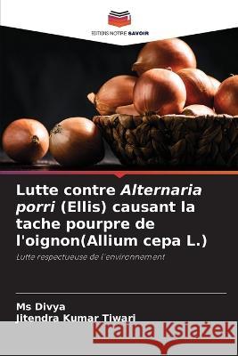 Lutte contre Alternaria porri (Ellis) causant la tache pourpre de l'oignon(Allium cepa L.) MS Divya Jitendra Kumar Tiwari  9786206244769 Editions Notre Savoir - książka