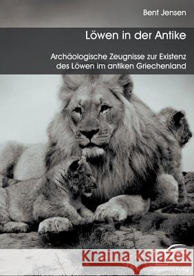 Löwen in der Antike: Archäologische Zeugnisse zur Existenz des Löwen im antiken Griechenland Bent Jensen 9783959348881 Diplomica Verlag - książka