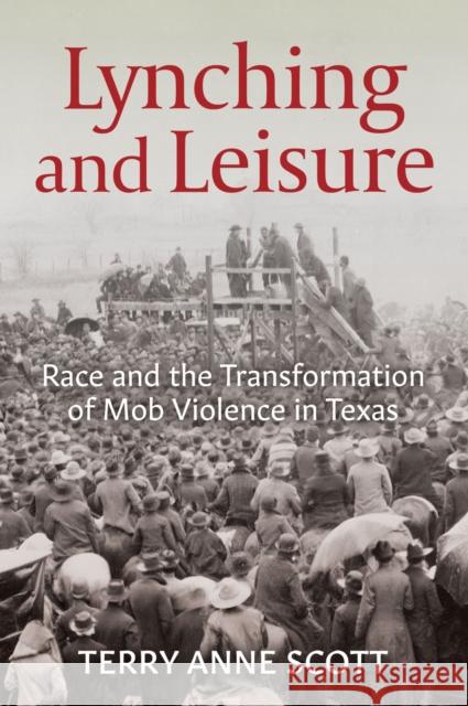 Lynching and Leisure: Race and the Transformation of Mob Violence in Texas Terry Anne Scott 9781682262184 University of Arkansas Press - książka