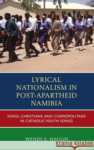 Lyrical Nationalism in Post-Apartheid Namibia: Kings, Christians, and Cosmopolitans in Catholic Youth Songs Haugh, Wendi A. 9780739188453 Lexington Books - książka