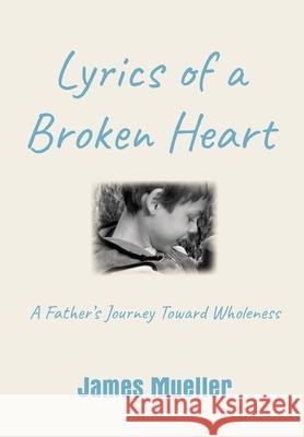 Lyrics of a Broken Heart: A Father's Journey Toward Wholeness James Mueller 9781734297300 James Mueller & Associates LLC - książka