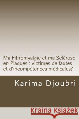 Ma Fibromyalgie et ma Sclérose en Plaques: victimes de fautes et d'incompétences médicales? Djoubri, Karima 9781522927044 Createspace Independent Publishing Platform - książka