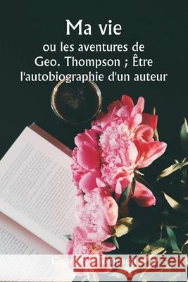 Ma vie ou les aventures de Geo. Thompson; ?tre l'autobiographie d'un auteur. Georges Thompson 9789359948263 Writat - książka