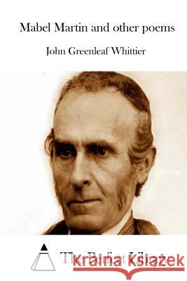 Mabel Martin and Other Poems John Greenleaf Whittier The Perfect Library 9781515055068 Createspace - książka