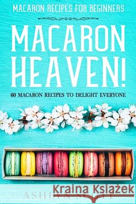 Macarons Recipe For Beginners: MACARON HEAVEN! 60 Macaron Recipes To Delight Everyone Ashlyn Scott 9789814952163 Jw Choices - książka