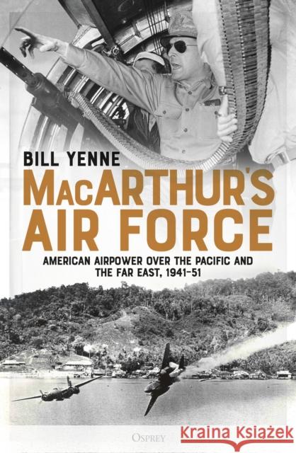 MacArthur's Air Force: American Airpower over the Pacific and the Far East, 1941-51 Bill Yenne 9781472833242 Osprey Publishing (UK) - książka