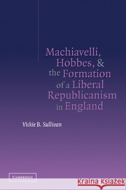 Machiavelli, Hobbes, and the Formation of a Liberal Republicanism in England Vickie B. Sullivan 9780521034852 Cambridge University Press - książka