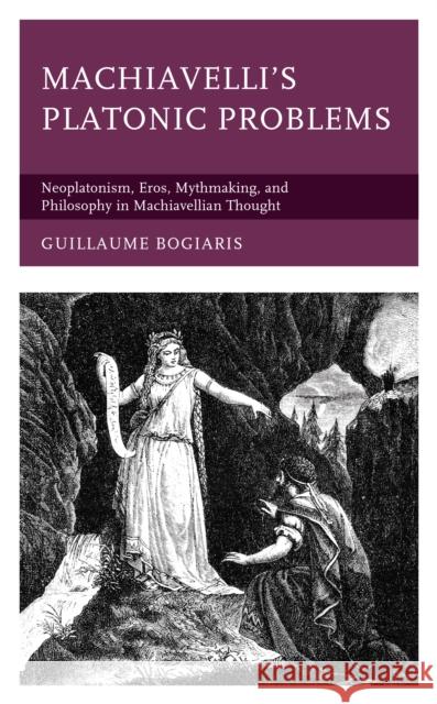 Machiavelli's Platonic Problems: Neoplatonism, Eros, Mythmaking, and Philosophy in Machiavellian Thought Guillaume Bogiaris 9781793616432 Lexington Books - książka
