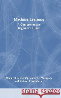 Machine Learning: A Comprehensive Beginner's Guide Akshay B Sini Raj Pulari T. S. Murugesh 9781032676654 CRC Press - książka