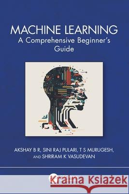 Machine Learning: A Comprehensive Beginner's Guide Akshay B Sini Raj Pulari T. S. Murugesh 9781032676661 CRC Press - książka