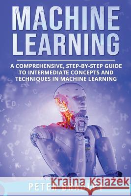 Machine Learning: A Comprehensive, Step-by-Step Guide to Intermediate Concepts and Techniques in Machine Learning Bradley, Peter 9781792685309 Independently Published - książka