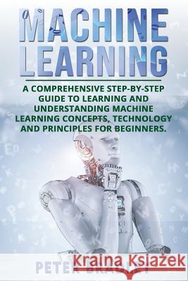 Machine Learning: A Comprehensive, Step-by-Step Guide to Learning and Understanding Machine Learning Concepts, Technology and Principles Bradley, Peter 9781720295174 Independently Published - książka