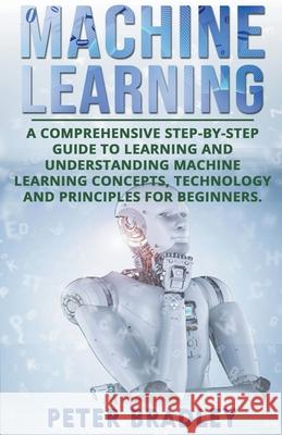 Machine Learning: A Comprehensive, Step-by-Step Guide to Learning and Understanding Machine Learning Concepts, Technology and Principles for Beginners Peter Bradley 9781393227328 Draft2digital - książka