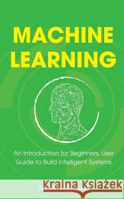 Machine Learning: An Introduction for Beginners, User Guide to Build Intelligent Systems Mark Howard 9781726430029 Createspace Independent Publishing Platform - książka