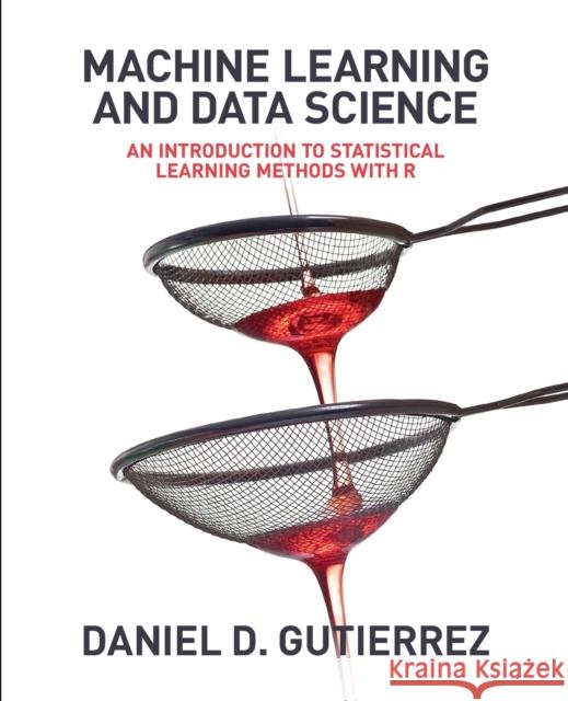 Machine Learning and Data Science: An Introduction to Statistical Learning Methods with R Daniel D Gutierrez 9781634620963 Technics Publications LLC - książka