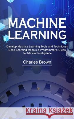 Machine Learning: Develop Machine Learning Tools and Techniques (Deep Learning Models a Programmer's Guide to Artificial Intelligence) Charles Brown   9780995996595 Bella Frost - książka