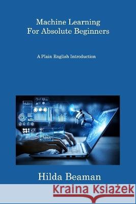 Machine Learning For Absolute Beginners: A Plain English Introduction Hilda Beaman 9781806308378 Hilda Beaman - książka