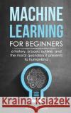 Machine Learning for Beginners: A History, A Basic Outline, And The Moral Quandary It Presents To Humankind Gilliam, Alec 9781718911147 Createspace Independent Publishing Platform